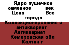 Ядро пушечное каменное 11-12  век. › Цена ­ 60 000 - Все города Коллекционирование и антиквариат » Антиквариат   . Кемеровская обл.,Калтан г.